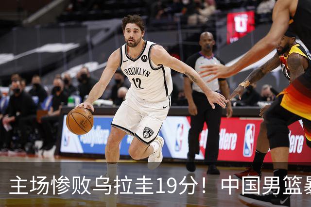 主场惨败乌拉圭19分！中国男篮暴露三大顽疾，郭士强该下课了？