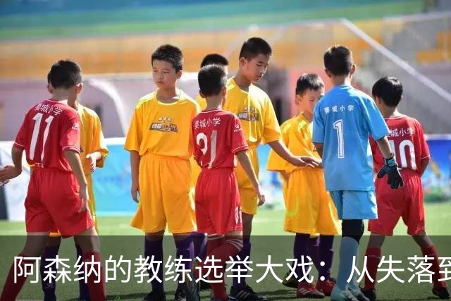 阿森纳的教练选举大戏：从失落到荣耀的转折